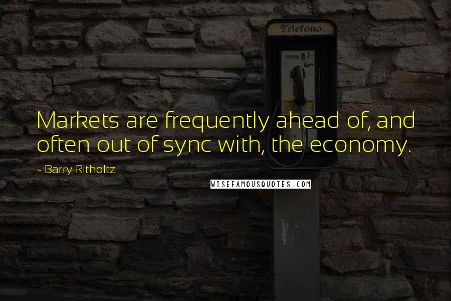 Barry Ritholtz Quotes: Markets are frequently ahead of, and often out of sync with, the economy.