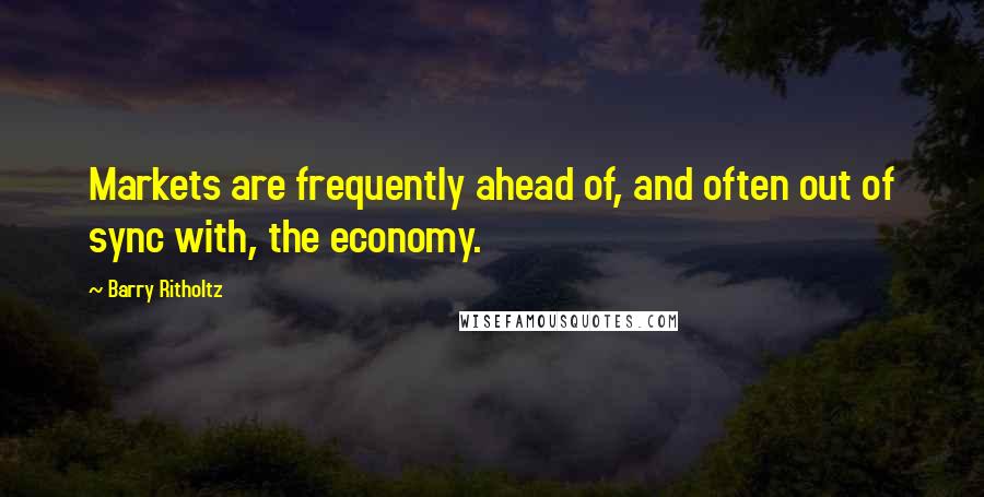 Barry Ritholtz Quotes: Markets are frequently ahead of, and often out of sync with, the economy.