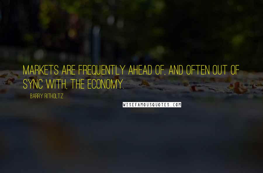 Barry Ritholtz Quotes: Markets are frequently ahead of, and often out of sync with, the economy.