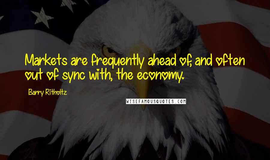 Barry Ritholtz Quotes: Markets are frequently ahead of, and often out of sync with, the economy.