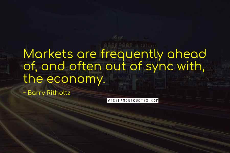 Barry Ritholtz Quotes: Markets are frequently ahead of, and often out of sync with, the economy.