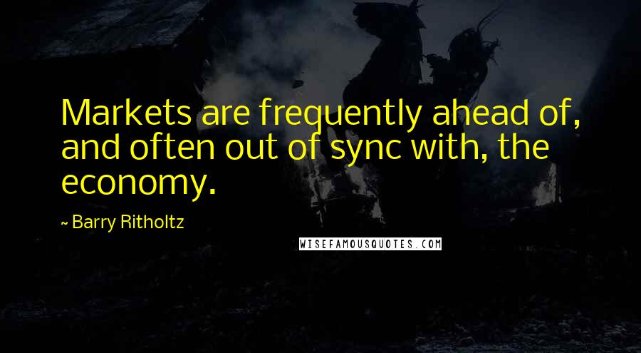 Barry Ritholtz Quotes: Markets are frequently ahead of, and often out of sync with, the economy.