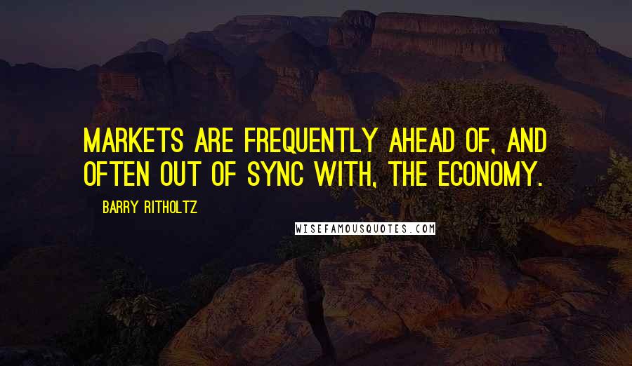 Barry Ritholtz Quotes: Markets are frequently ahead of, and often out of sync with, the economy.