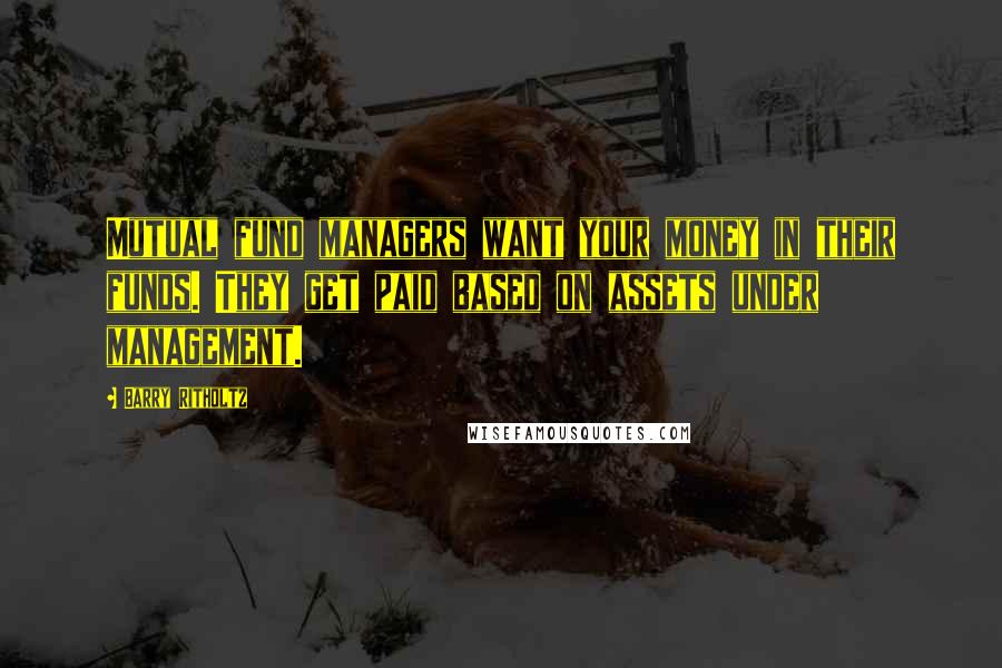 Barry Ritholtz Quotes: Mutual fund managers want your money in their funds. They get paid based on assets under management.