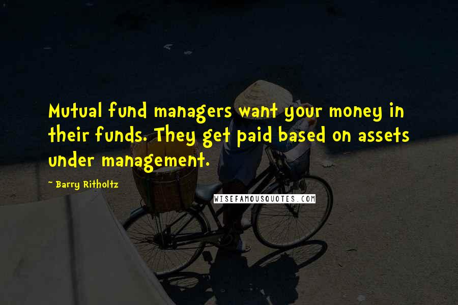 Barry Ritholtz Quotes: Mutual fund managers want your money in their funds. They get paid based on assets under management.