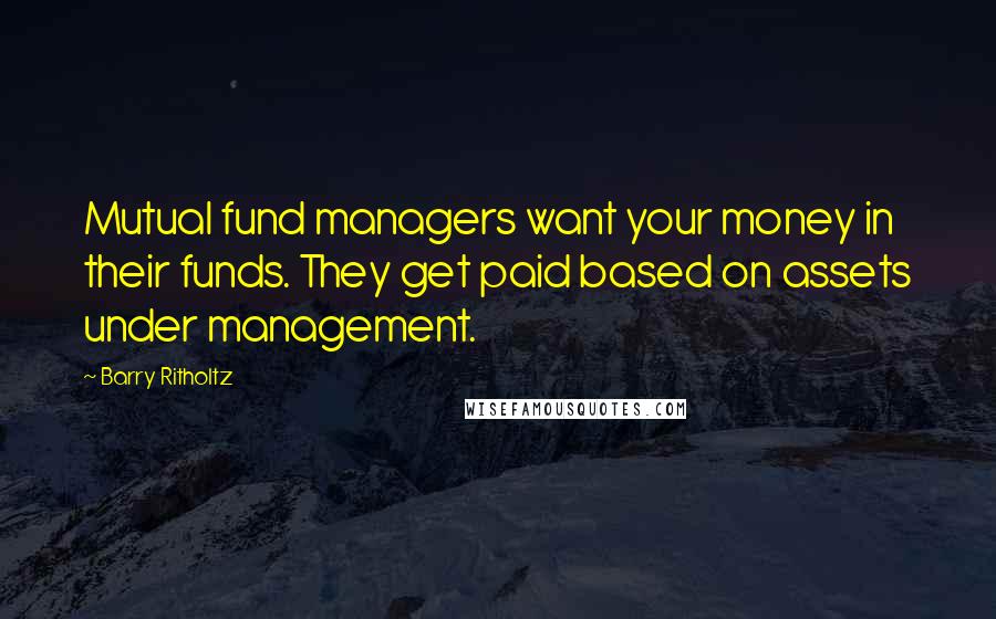 Barry Ritholtz Quotes: Mutual fund managers want your money in their funds. They get paid based on assets under management.