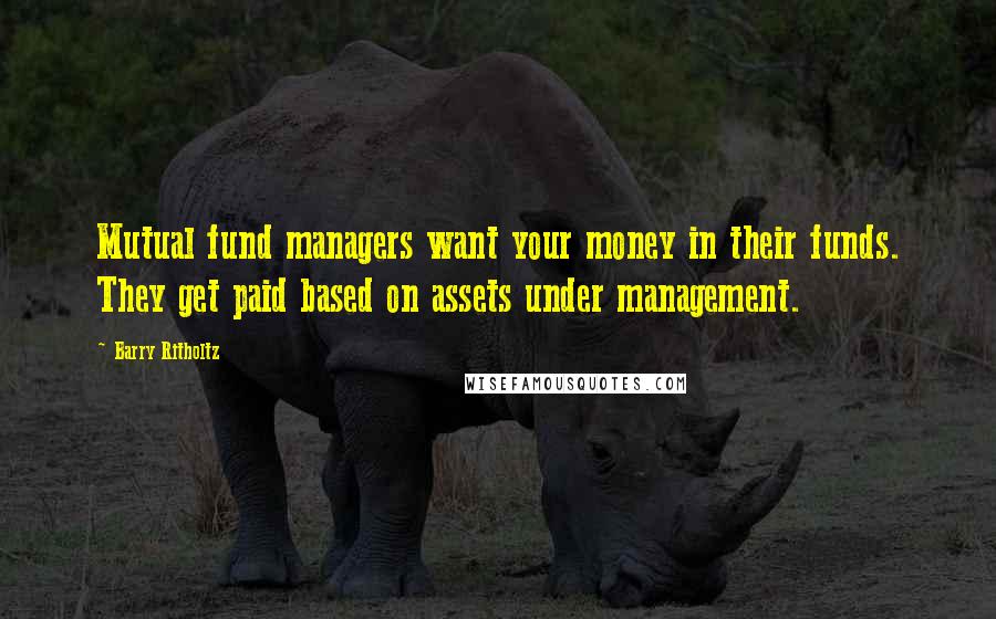 Barry Ritholtz Quotes: Mutual fund managers want your money in their funds. They get paid based on assets under management.