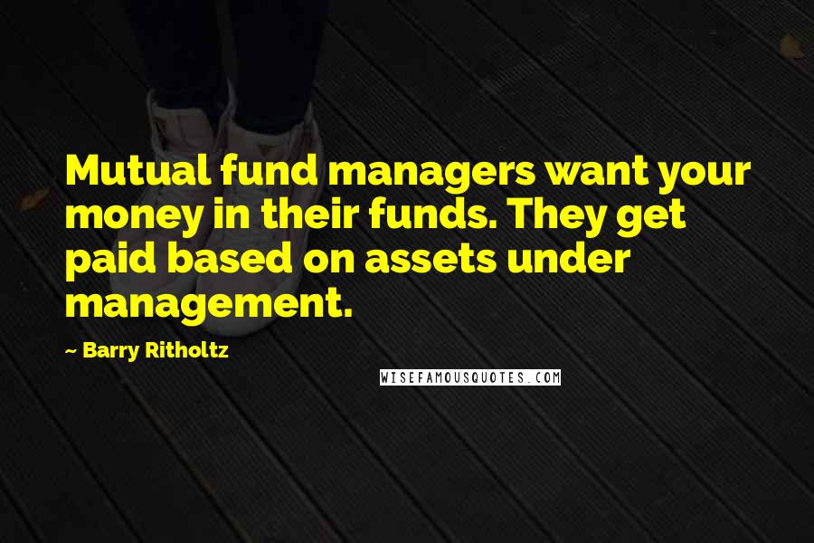 Barry Ritholtz Quotes: Mutual fund managers want your money in their funds. They get paid based on assets under management.