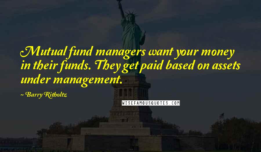 Barry Ritholtz Quotes: Mutual fund managers want your money in their funds. They get paid based on assets under management.