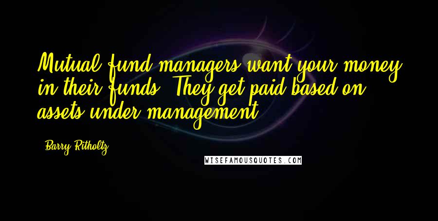 Barry Ritholtz Quotes: Mutual fund managers want your money in their funds. They get paid based on assets under management.