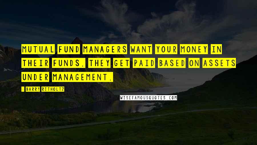 Barry Ritholtz Quotes: Mutual fund managers want your money in their funds. They get paid based on assets under management.