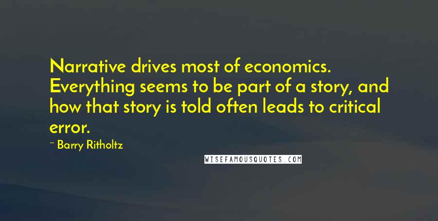 Barry Ritholtz Quotes: Narrative drives most of economics. Everything seems to be part of a story, and how that story is told often leads to critical error.