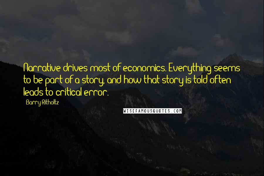 Barry Ritholtz Quotes: Narrative drives most of economics. Everything seems to be part of a story, and how that story is told often leads to critical error.
