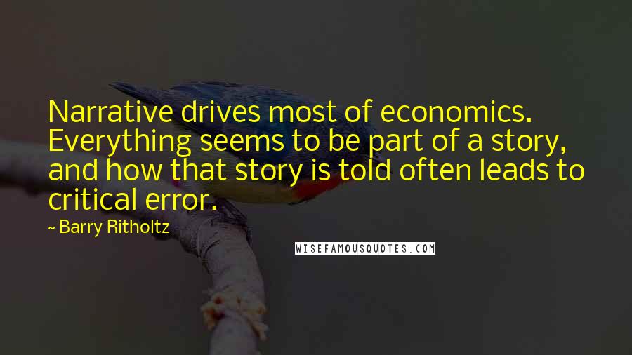 Barry Ritholtz Quotes: Narrative drives most of economics. Everything seems to be part of a story, and how that story is told often leads to critical error.