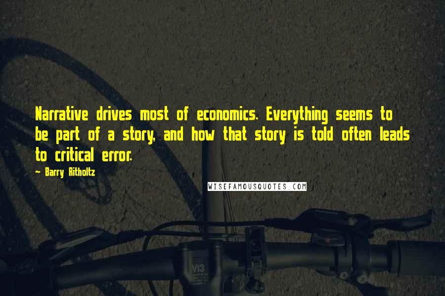 Barry Ritholtz Quotes: Narrative drives most of economics. Everything seems to be part of a story, and how that story is told often leads to critical error.