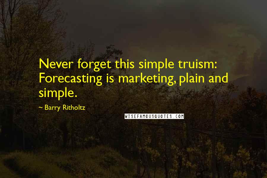 Barry Ritholtz Quotes: Never forget this simple truism: Forecasting is marketing, plain and simple.