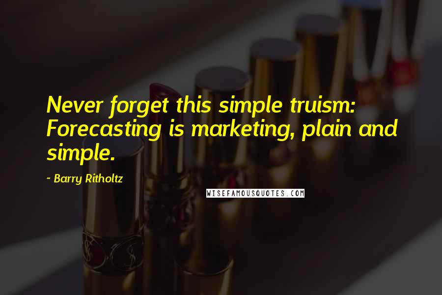 Barry Ritholtz Quotes: Never forget this simple truism: Forecasting is marketing, plain and simple.