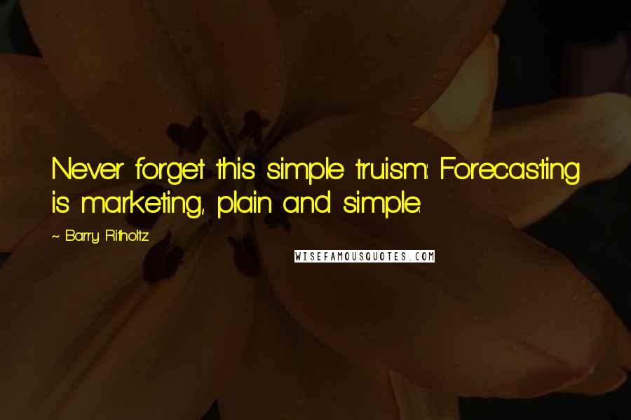 Barry Ritholtz Quotes: Never forget this simple truism: Forecasting is marketing, plain and simple.