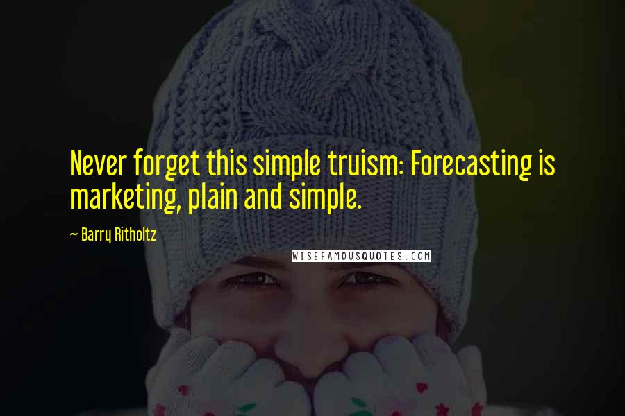 Barry Ritholtz Quotes: Never forget this simple truism: Forecasting is marketing, plain and simple.