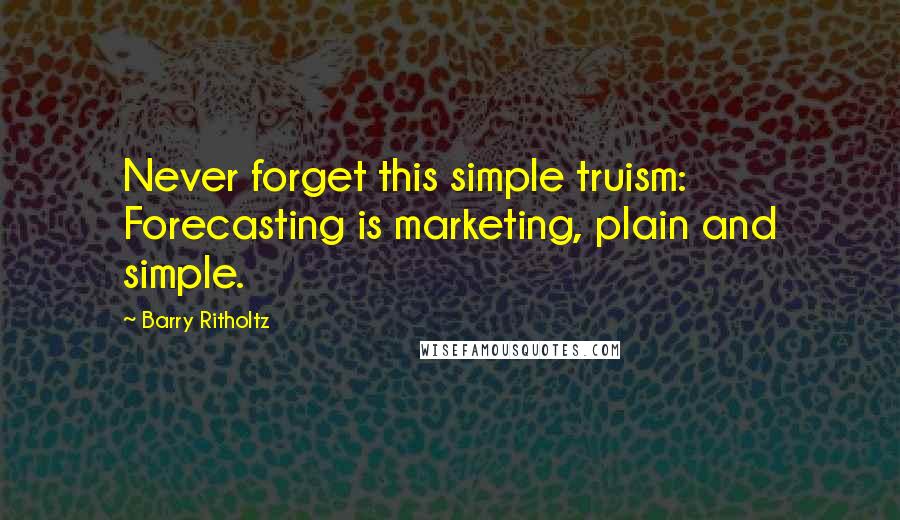 Barry Ritholtz Quotes: Never forget this simple truism: Forecasting is marketing, plain and simple.