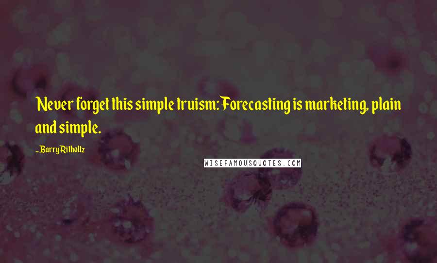 Barry Ritholtz Quotes: Never forget this simple truism: Forecasting is marketing, plain and simple.