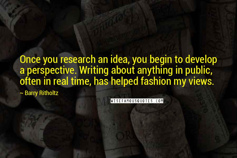 Barry Ritholtz Quotes: Once you research an idea, you begin to develop a perspective. Writing about anything in public, often in real time, has helped fashion my views.