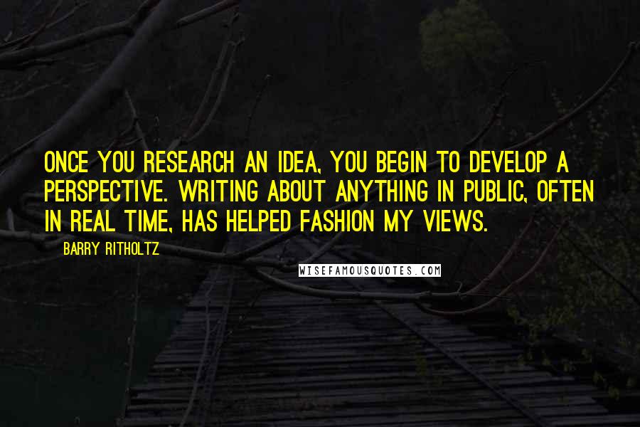 Barry Ritholtz Quotes: Once you research an idea, you begin to develop a perspective. Writing about anything in public, often in real time, has helped fashion my views.