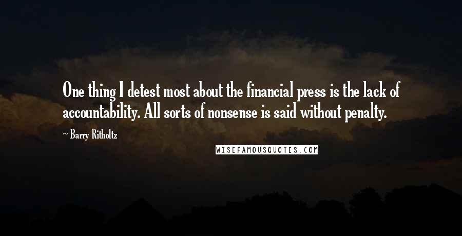 Barry Ritholtz Quotes: One thing I detest most about the financial press is the lack of accountability. All sorts of nonsense is said without penalty.