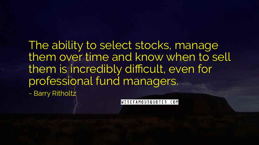 Barry Ritholtz Quotes: The ability to select stocks, manage them over time and know when to sell them is incredibly difficult, even for professional fund managers.