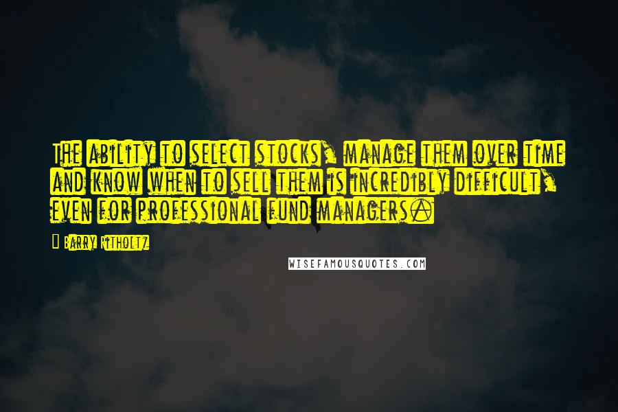 Barry Ritholtz Quotes: The ability to select stocks, manage them over time and know when to sell them is incredibly difficult, even for professional fund managers.