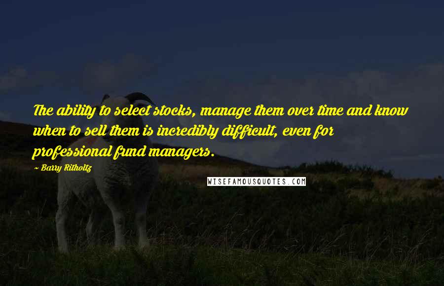 Barry Ritholtz Quotes: The ability to select stocks, manage them over time and know when to sell them is incredibly difficult, even for professional fund managers.