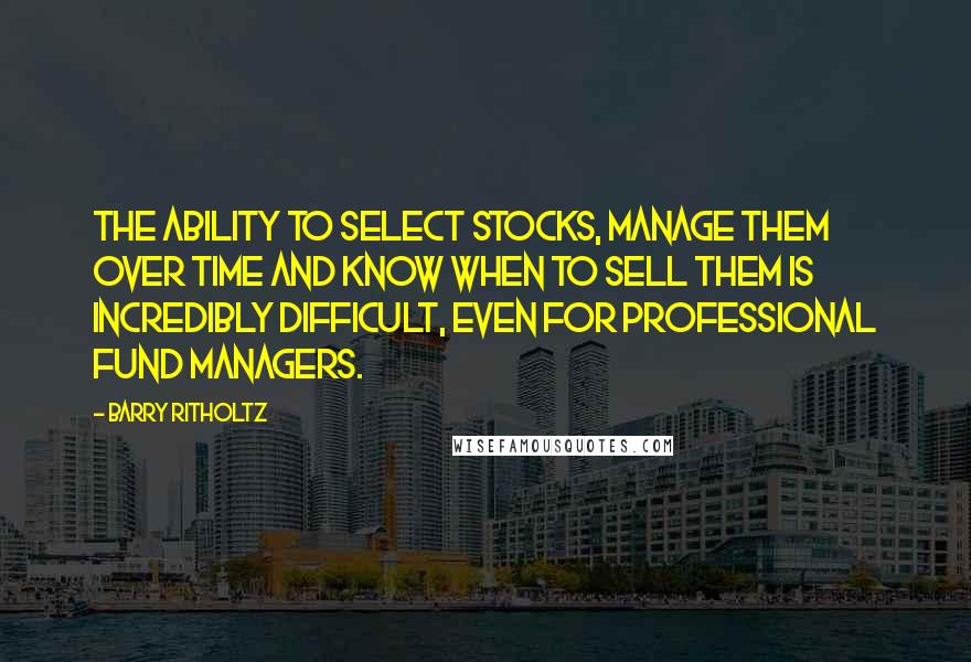 Barry Ritholtz Quotes: The ability to select stocks, manage them over time and know when to sell them is incredibly difficult, even for professional fund managers.