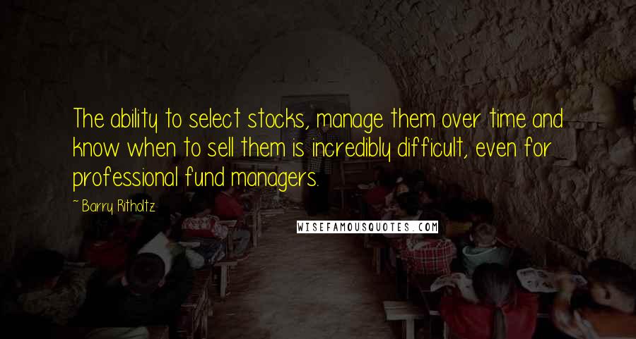 Barry Ritholtz Quotes: The ability to select stocks, manage them over time and know when to sell them is incredibly difficult, even for professional fund managers.