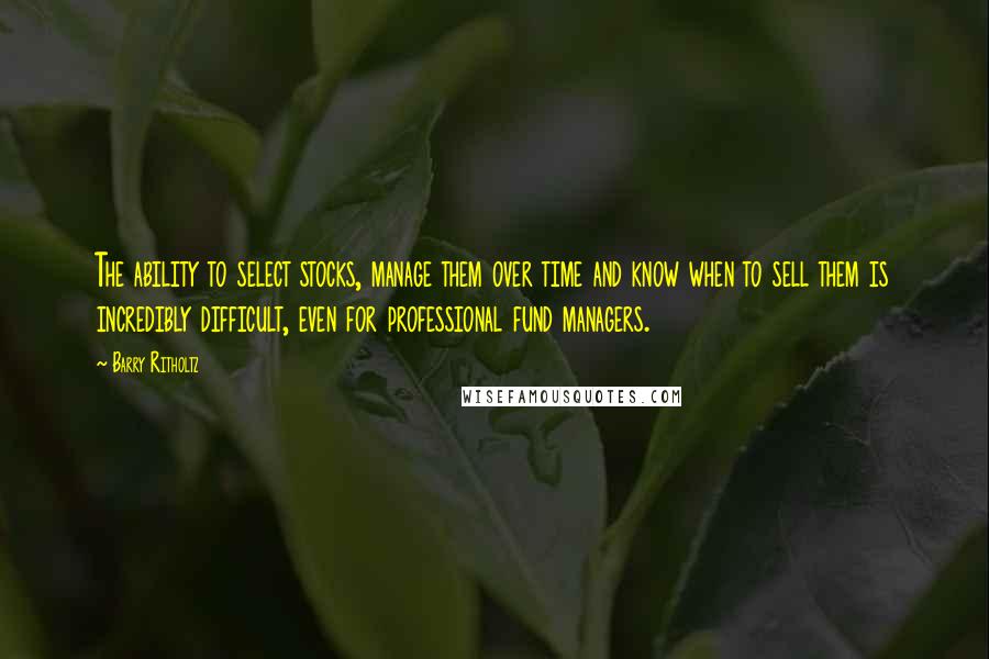 Barry Ritholtz Quotes: The ability to select stocks, manage them over time and know when to sell them is incredibly difficult, even for professional fund managers.