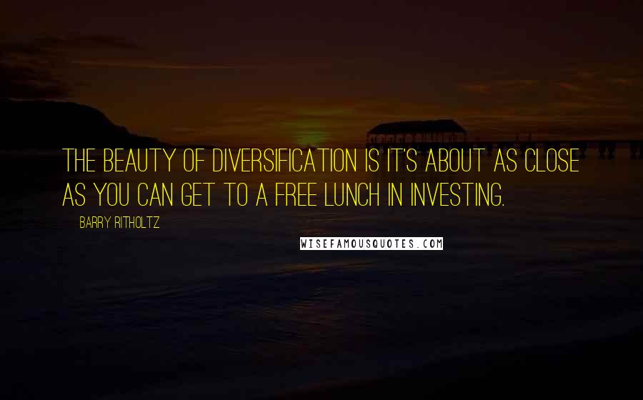 Barry Ritholtz Quotes: The beauty of diversification is it's about as close as you can get to a free lunch in investing.