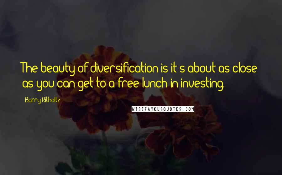 Barry Ritholtz Quotes: The beauty of diversification is it's about as close as you can get to a free lunch in investing.