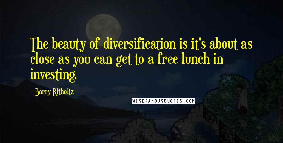 Barry Ritholtz Quotes: The beauty of diversification is it's about as close as you can get to a free lunch in investing.