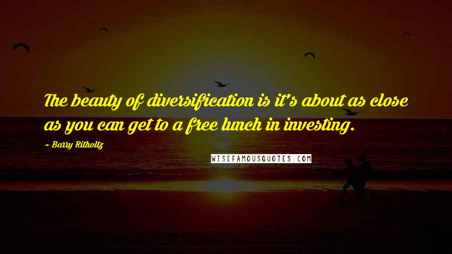 Barry Ritholtz Quotes: The beauty of diversification is it's about as close as you can get to a free lunch in investing.
