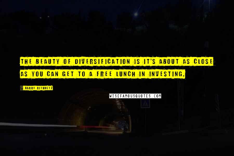 Barry Ritholtz Quotes: The beauty of diversification is it's about as close as you can get to a free lunch in investing.