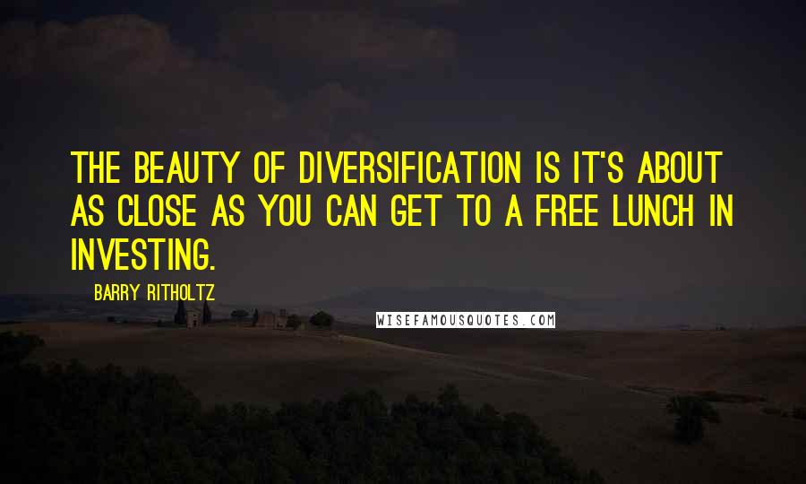 Barry Ritholtz Quotes: The beauty of diversification is it's about as close as you can get to a free lunch in investing.