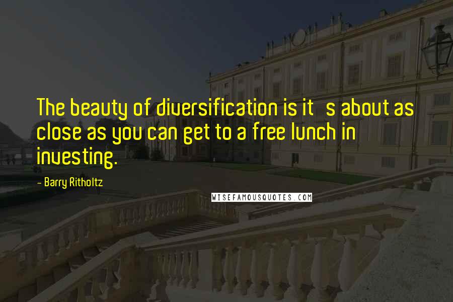 Barry Ritholtz Quotes: The beauty of diversification is it's about as close as you can get to a free lunch in investing.