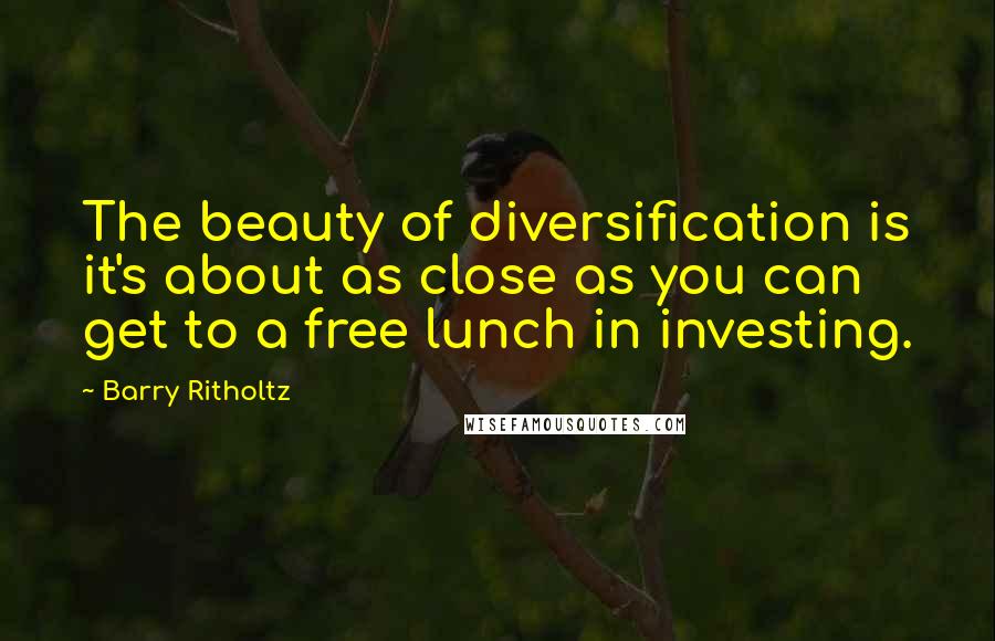 Barry Ritholtz Quotes: The beauty of diversification is it's about as close as you can get to a free lunch in investing.