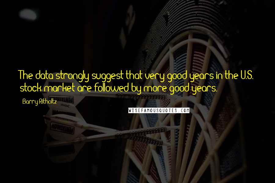 Barry Ritholtz Quotes: The data strongly suggest that very good years in the U.S. stock market are followed by more good years.