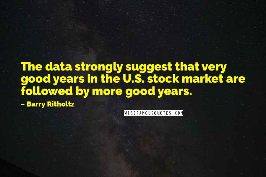 Barry Ritholtz Quotes: The data strongly suggest that very good years in the U.S. stock market are followed by more good years.