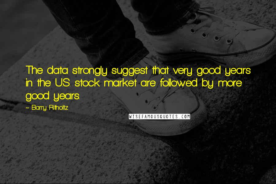 Barry Ritholtz Quotes: The data strongly suggest that very good years in the U.S. stock market are followed by more good years.