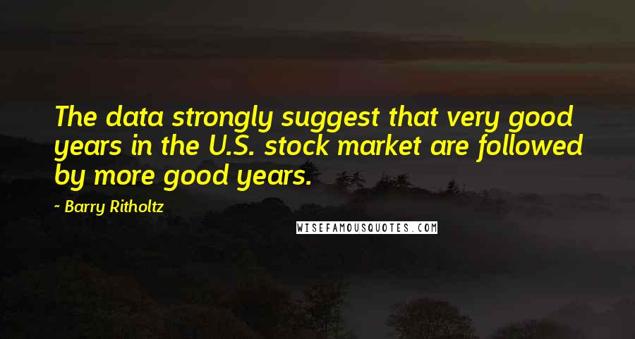 Barry Ritholtz Quotes: The data strongly suggest that very good years in the U.S. stock market are followed by more good years.