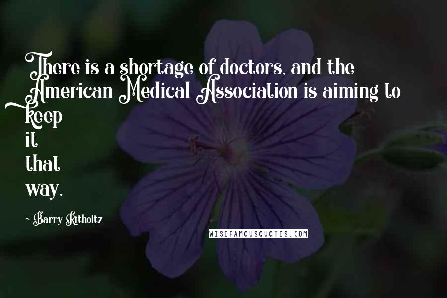 Barry Ritholtz Quotes: There is a shortage of doctors, and the American Medical Association is aiming to keep it that way.
