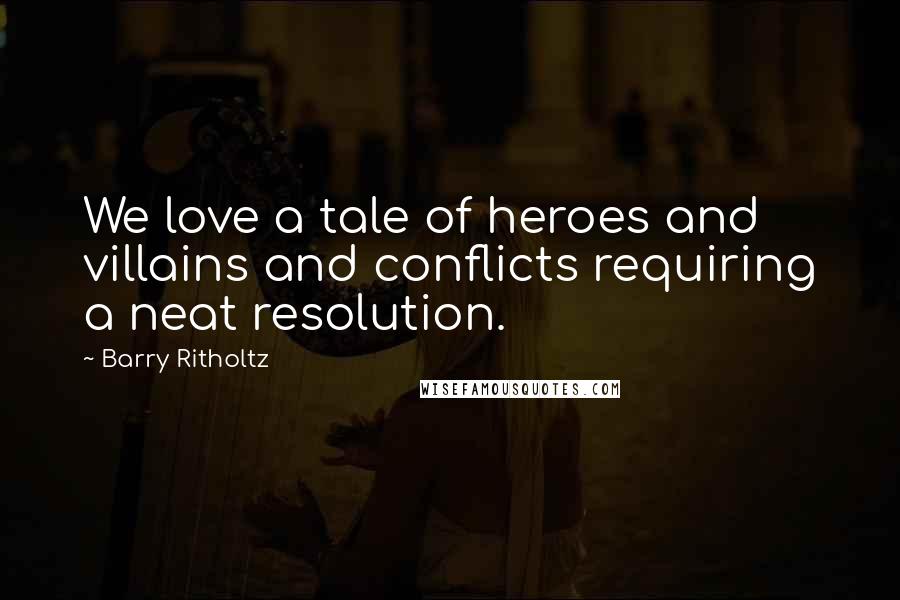 Barry Ritholtz Quotes: We love a tale of heroes and villains and conflicts requiring a neat resolution.