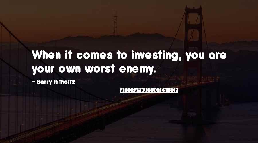 Barry Ritholtz Quotes: When it comes to investing, you are your own worst enemy.