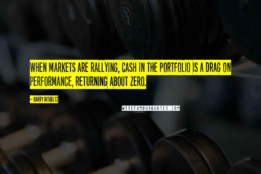 Barry Ritholtz Quotes: When markets are rallying, cash in the portfolio is a drag on performance, returning about zero.